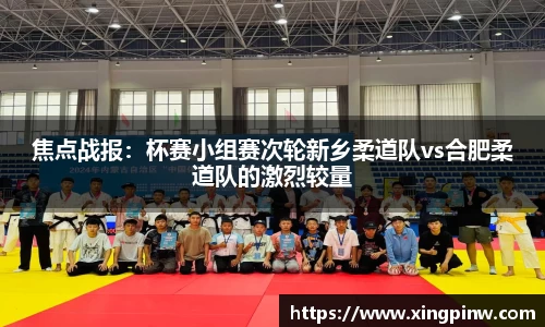 焦点战报：杯赛小组赛次轮新乡柔道队vs合肥柔道队的激烈较量
