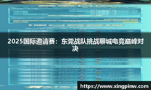 2025国际邀请赛：东莞战队挑战聊城电竞巅峰对决