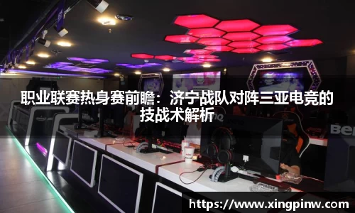 职业联赛热身赛前瞻：济宁战队对阵三亚电竞的技战术解析