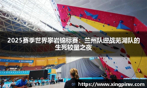 2025赛季世界攀岩锦标赛：兰州队迎战芜湖队的生死较量之夜