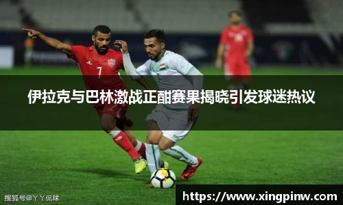 伊拉克与巴林激战正酣赛果揭晓引发球迷热议
